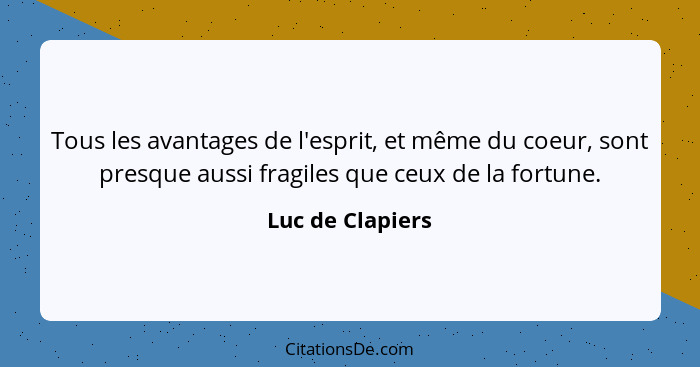 Tous les avantages de l'esprit, et même du coeur, sont presque aussi fragiles que ceux de la fortune.... - Luc de Clapiers