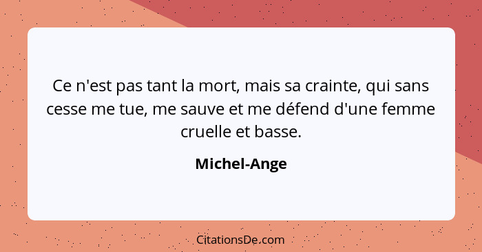 Ce n'est pas tant la mort, mais sa crainte, qui sans cesse me tue, me sauve et me défend d'une femme cruelle et basse.... - Michel-Ange