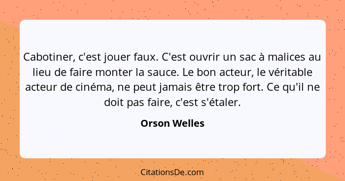 Cabotiner, c'est jouer faux. C'est ouvrir un sac à malices au lieu de faire monter la sauce. Le bon acteur, le véritable acteur de ciné... - Orson Welles