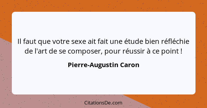 Il faut que votre sexe ait fait une étude bien réfléchie de l'art de se composer, pour réussir à ce point !... - Pierre-Augustin Caron