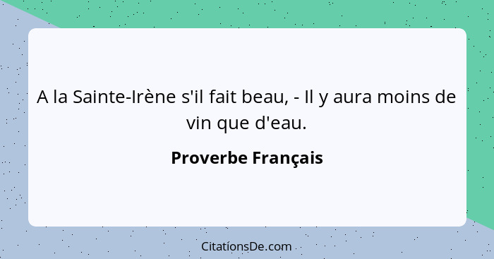 A la Sainte-Irène s'il fait beau, - Il y aura moins de vin que d'eau.... - Proverbe Français