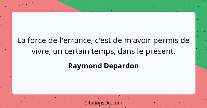 La force de l'errance, c'est de m'avoir permis de vivre, un certain temps, dans le présent.... - Raymond Depardon