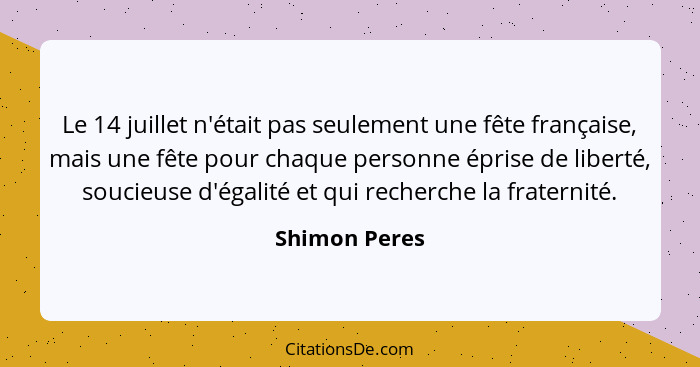 Le 14 juillet n'était pas seulement une fête française, mais une fête pour chaque personne éprise de liberté, soucieuse d'égalité et qu... - Shimon Peres