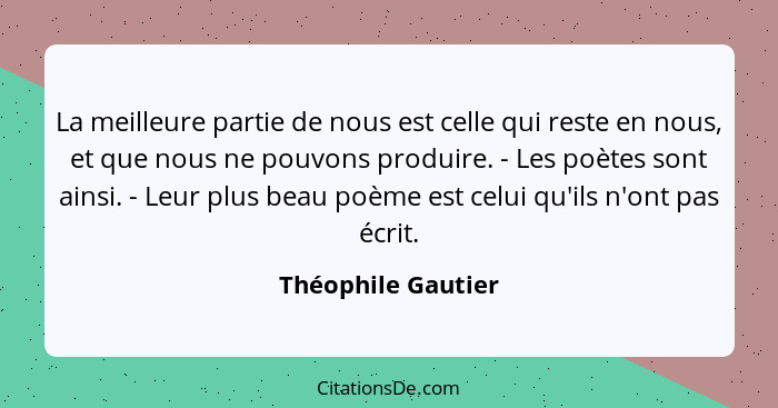 La meilleure partie de nous est celle qui reste en nous, et que nous ne pouvons produire. - Les poètes sont ainsi. - Leur plus bea... - Théophile Gautier