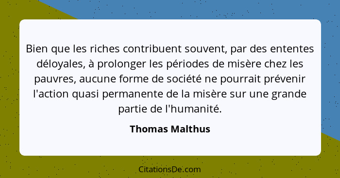 Bien que les riches contribuent souvent, par des ententes déloyales, à prolonger les périodes de misère chez les pauvres, aucune form... - Thomas Malthus