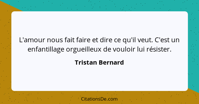 L'amour nous fait faire et dire ce qu'il veut. C'est un enfantillage orgueilleux de vouloir lui résister.... - Tristan Bernard