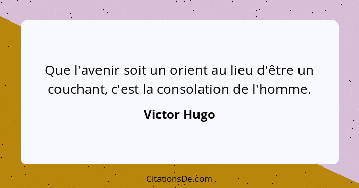 Que l'avenir soit un orient au lieu d'être un couchant, c'est la consolation de l'homme.... - Victor Hugo