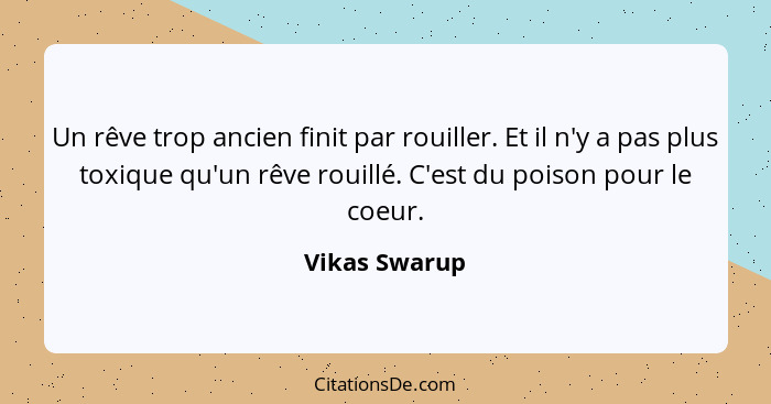 Un rêve trop ancien finit par rouiller. Et il n'y a pas plus toxique qu'un rêve rouillé. C'est du poison pour le coeur.... - Vikas Swarup