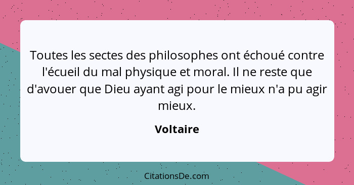 Toutes les sectes des philosophes ont échoué contre l'écueil du mal physique et moral. Il ne reste que d'avouer que Dieu ayant agi pour le... - Voltaire