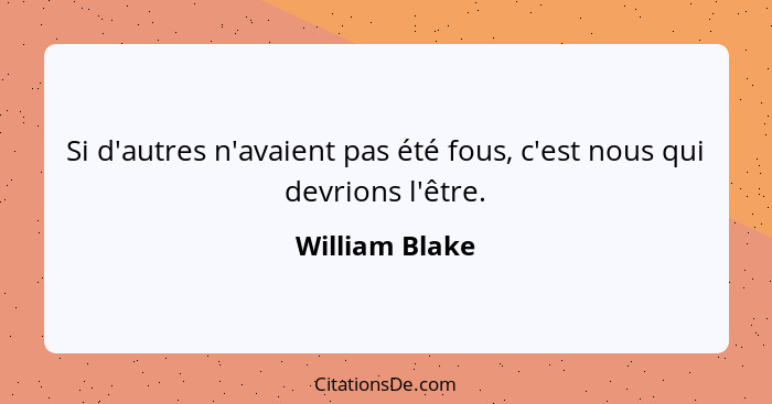 Si d'autres n'avaient pas été fous, c'est nous qui devrions l'être.... - William Blake