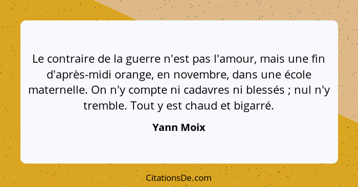 Le contraire de la guerre n'est pas l'amour, mais une fin d'après-midi orange, en novembre, dans une école maternelle. On n'y compte ni ca... - Yann Moix