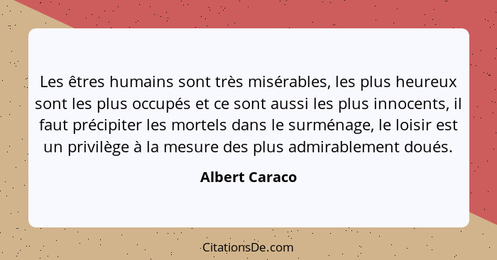 Les êtres humains sont très misérables, les plus heureux sont les plus occupés et ce sont aussi les plus innocents, il faut précipiter... - Albert Caraco