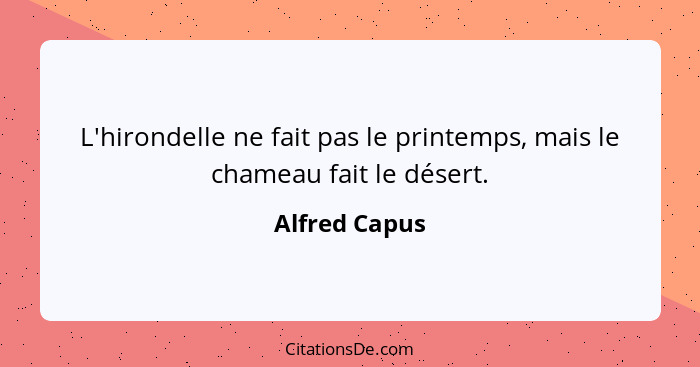 L'hirondelle ne fait pas le printemps, mais le chameau fait le désert.... - Alfred Capus