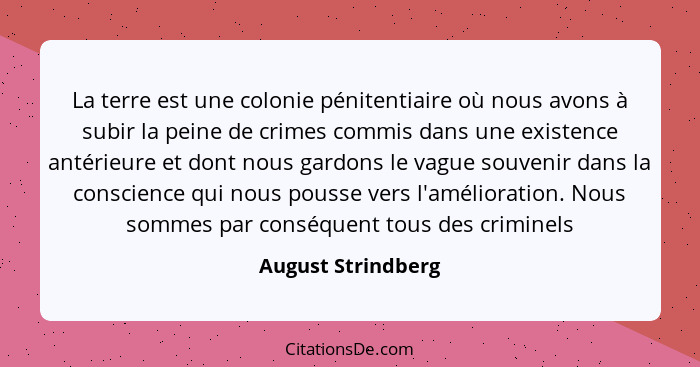 La terre est une colonie pénitentiaire où nous avons à subir la peine de crimes commis dans une existence antérieure et dont nous... - August Strindberg