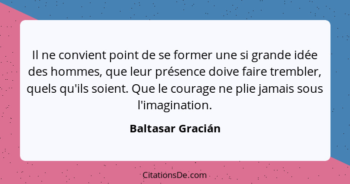 Il ne convient point de se former une si grande idée des hommes, que leur présence doive faire trembler, quels qu'ils soient. Que l... - Baltasar Gracián