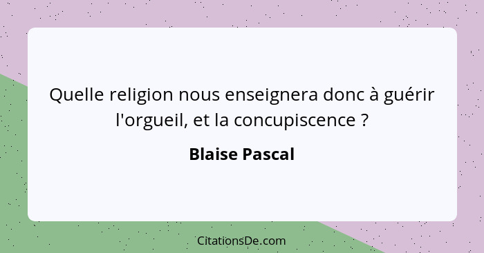 Quelle religion nous enseignera donc à guérir l'orgueil, et la concupiscence ?... - Blaise Pascal