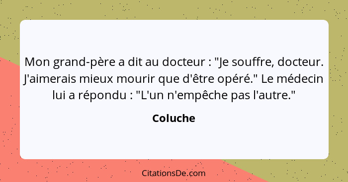 Mon grand-père a dit au docteur : "Je souffre, docteur. J'aimerais mieux mourir que d'être opéré." Le médecin lui a répondu : "L'u... - Coluche