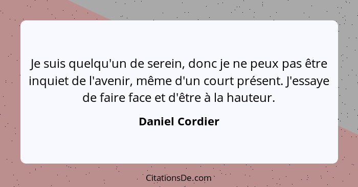 Je suis quelqu'un de serein, donc je ne peux pas être inquiet de l'avenir, même d'un court présent. J'essaye de faire face et d'être... - Daniel Cordier