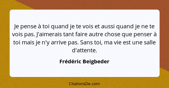 Je pense à toi quand je te vois et aussi quand je ne te vois pas. J'aimerais tant faire autre chose que penser à toi mais je n'y... - Frédéric Beigbeder