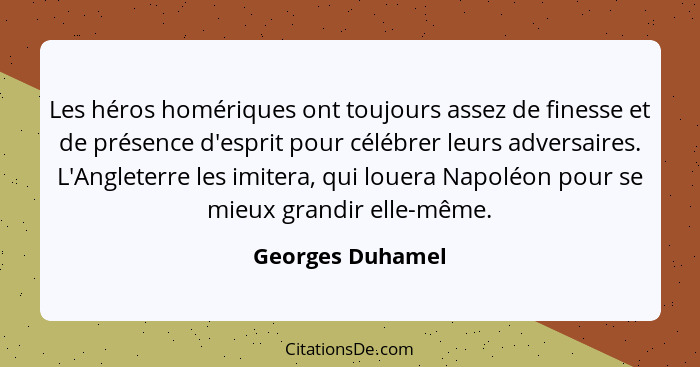 Les héros homériques ont toujours assez de finesse et de présence d'esprit pour célébrer leurs adversaires. L'Angleterre les imitera... - Georges Duhamel