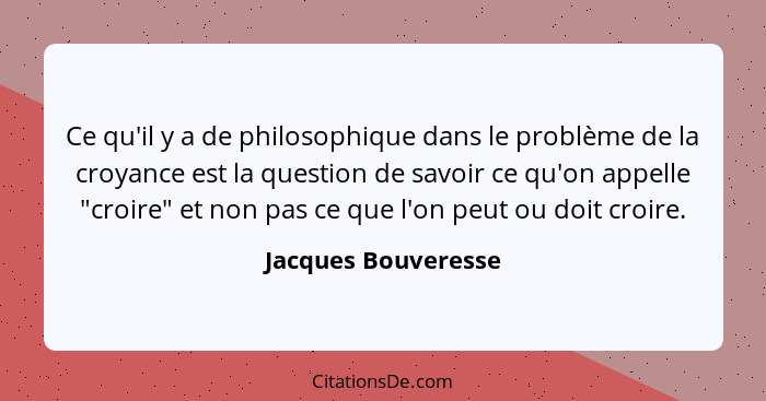 Ce qu'il y a de philosophique dans le problème de la croyance est la question de savoir ce qu'on appelle "croire" et non pas ce q... - Jacques Bouveresse