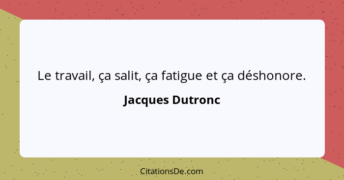 Le travail, ça salit, ça fatigue et ça déshonore.... - Jacques Dutronc