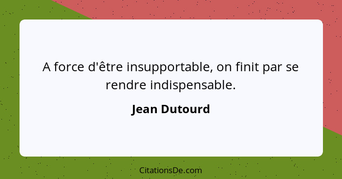 A force d'être insupportable, on finit par se rendre indispensable.... - Jean Dutourd