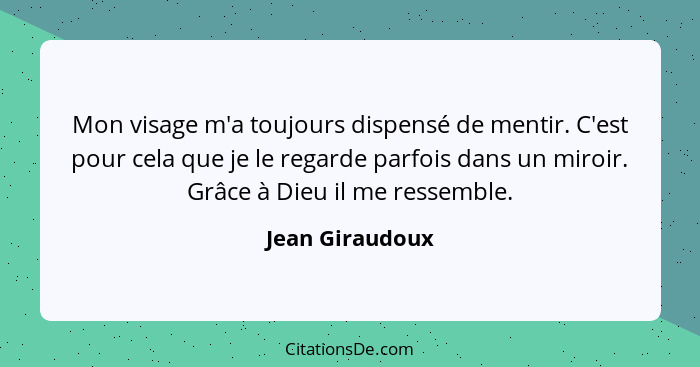 Mon visage m'a toujours dispensé de mentir. C'est pour cela que je le regarde parfois dans un miroir. Grâce à Dieu il me ressemble.... - Jean Giraudoux