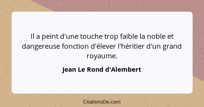 Il a peint d'une touche trop faible la noble et dangereuse fonction d'élever l'héritier d'un grand royaume.... - Jean Le Rond d'Alembert