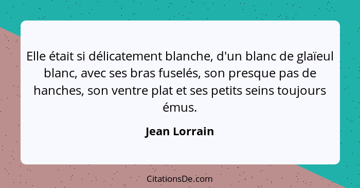 Elle était si délicatement blanche, d'un blanc de glaïeul blanc, avec ses bras fuselés, son presque pas de hanches, son ventre plat et... - Jean Lorrain