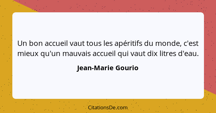 Un bon accueil vaut tous les apéritifs du monde, c'est mieux qu'un mauvais accueil qui vaut dix litres d'eau.... - Jean-Marie Gourio