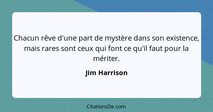 Chacun rêve d'une part de mystère dans son existence, mais rares sont ceux qui font ce qu'il faut pour la mériter.... - Jim Harrison