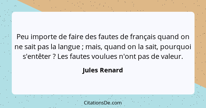 Peu importe de faire des fautes de français quand on ne sait pas la langue ; mais, quand on la sait, pourquoi s'entêter ? Les... - Jules Renard