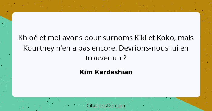 Khloé et moi avons pour surnoms Kiki et Koko, mais Kourtney n'en a pas encore. Devrions-nous lui en trouver un ?... - Kim Kardashian