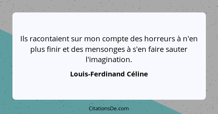 Ils racontaient sur mon compte des horreurs à n'en plus finir et des mensonges à s'en faire sauter l'imagination.... - Louis-Ferdinand Céline