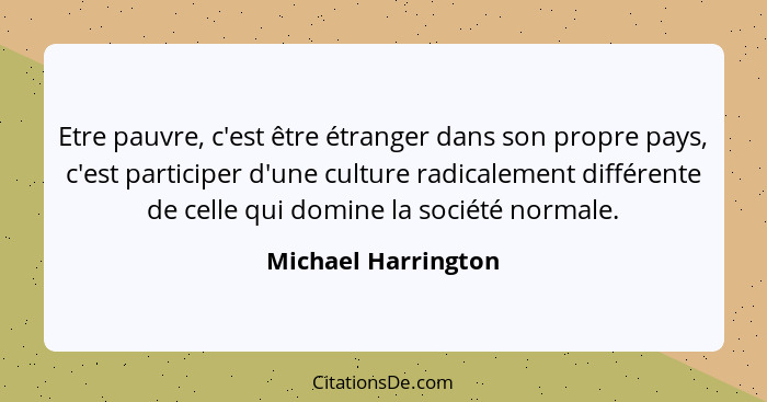 Etre pauvre, c'est être étranger dans son propre pays, c'est participer d'une culture radicalement différente de celle qui domine... - Michael Harrington