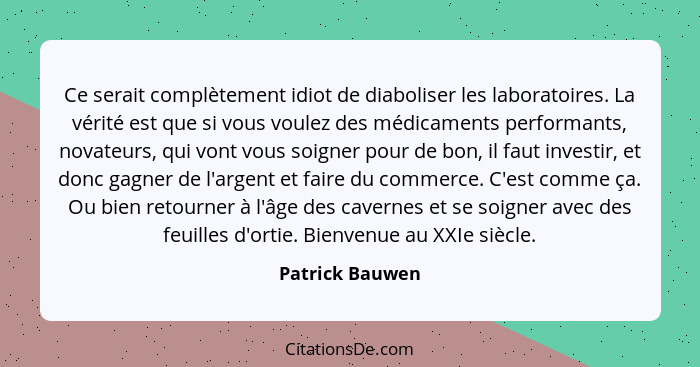 Ce serait complètement idiot de diaboliser les laboratoires. La vérité est que si vous voulez des médicaments performants, novateurs,... - Patrick Bauwen