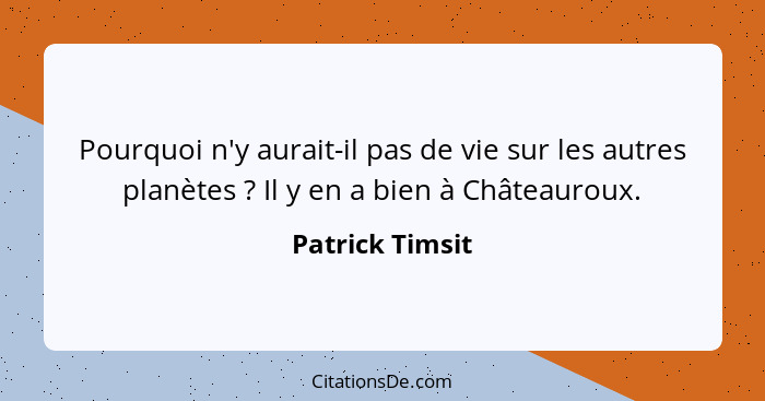 Pourquoi n'y aurait-il pas de vie sur les autres planètes ? Il y en a bien à Châteauroux.... - Patrick Timsit