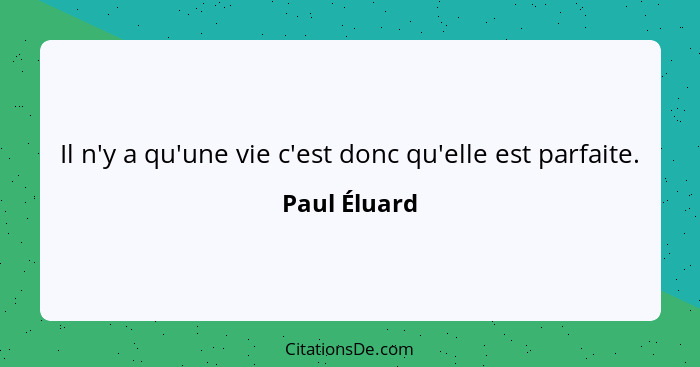 Il n'y a qu'une vie c'est donc qu'elle est parfaite.... - Paul Éluard