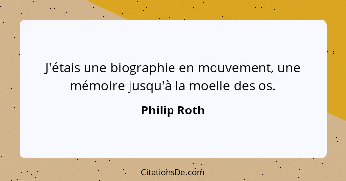 J'étais une biographie en mouvement, une mémoire jusqu'à la moelle des os.... - Philip Roth