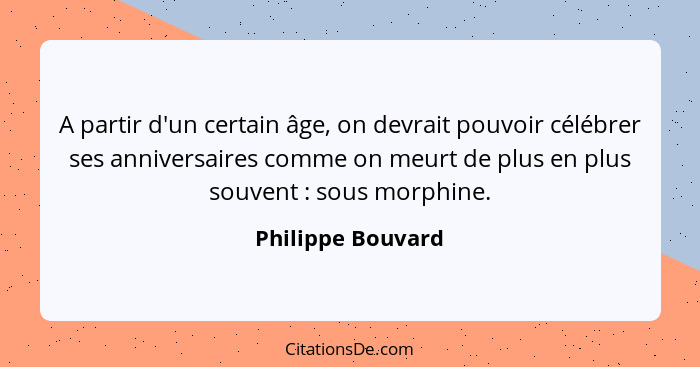 A partir d'un certain âge, on devrait pouvoir célébrer ses anniversaires comme on meurt de plus en plus souvent : sous morphin... - Philippe Bouvard