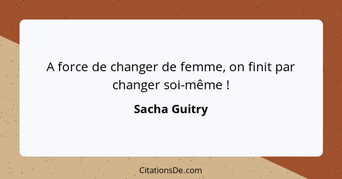 A force de changer de femme, on finit par changer soi-même !... - Sacha Guitry