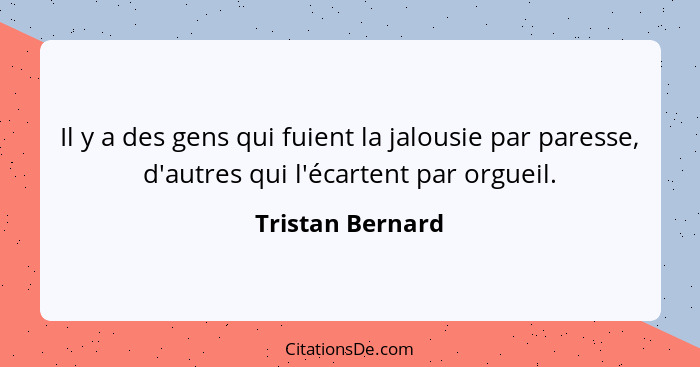 Il y a des gens qui fuient la jalousie par paresse, d'autres qui l'écartent par orgueil.... - Tristan Bernard