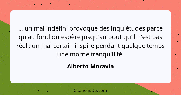 ... un mal indéfini provoque des inquiétudes parce qu'au fond on espère jusqu'au bout qu'il n'est pas réel ; un mal certain ins... - Alberto Moravia