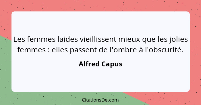 Les femmes laides vieillissent mieux que les jolies femmes : elles passent de l'ombre à l'obscurité.... - Alfred Capus