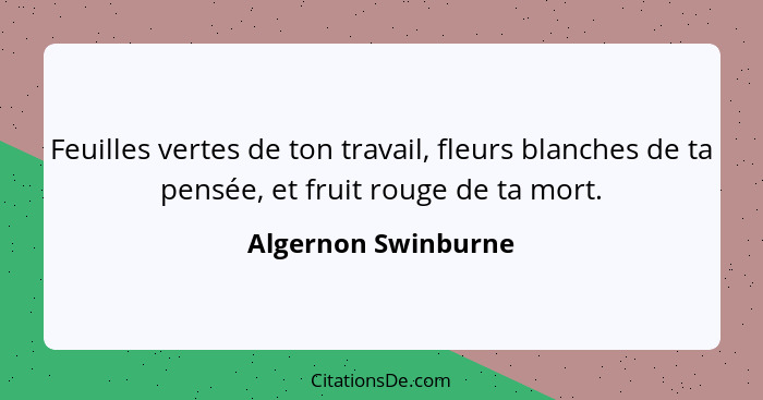 Feuilles vertes de ton travail, fleurs blanches de ta pensée, et fruit rouge de ta mort.... - Algernon Swinburne