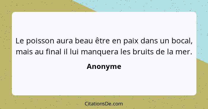 Le poisson aura beau être en paix dans un bocal, mais au final il lui manquera les bruits de la mer.... - Anonyme