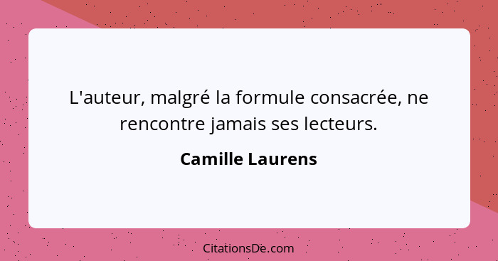 L'auteur, malgré la formule consacrée, ne rencontre jamais ses lecteurs.... - Camille Laurens