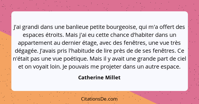 J'ai grandi dans une banlieue petite bourgeoise, qui m'a offert des espaces étroits. Mais j'ai eu cette chance d'habiter dans un ap... - Catherine Millet