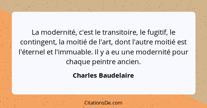 La modernité, c'est le transitoire, le fugitif, le contingent, la moitié de l'art, dont l'autre moitié est l'éternel et l'immuabl... - Charles Baudelaire